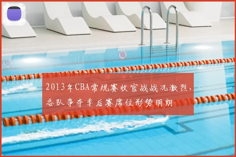 2013年CBA常规赛收官战战况激烈，各队争夺季后赛席位形势明朗