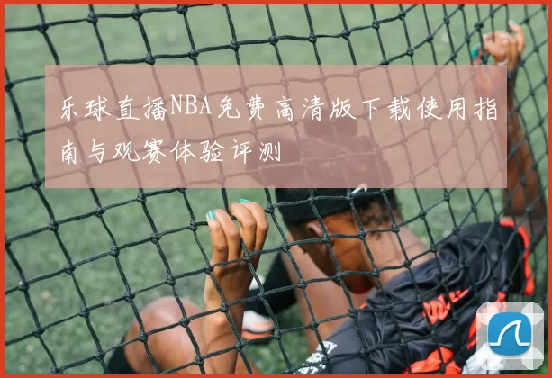 乐球直播NBA免费高清版下载使用指南与观赛体验评测