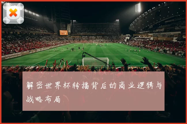 解密世界杯转播背后的商业逻辑与战略布局