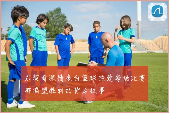 东契奇深情表白篮球热爱每场比赛都渴望胜利的背后故事