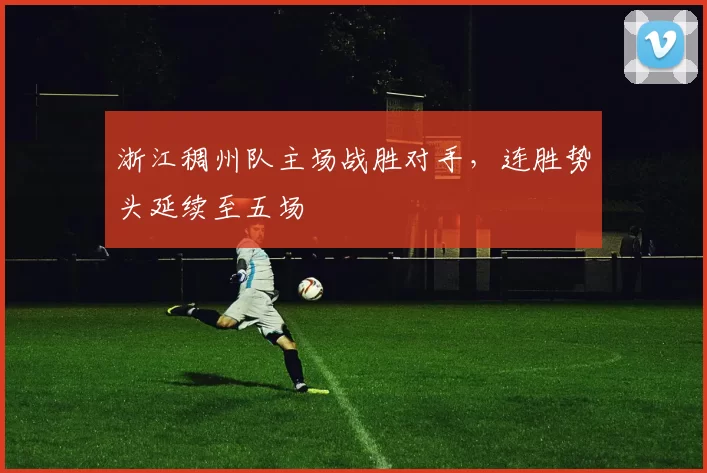 浙江稠州队主场战胜对手，连胜势头延续至五场