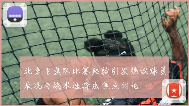 北京飞盘队比赛经验引发热议球员表现与战术选择成焦点讨论