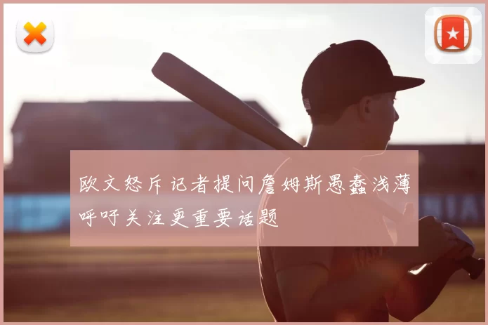 欧文怒斥记者提问詹姆斯愚蠢浅薄呼吁关注更重要话题