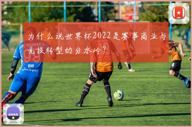 为什么说世界杯2022是赛事商业与竞技转型的分水岭？