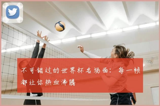 不可错过的世界杯名场面:每一帧都让你热血沸腾