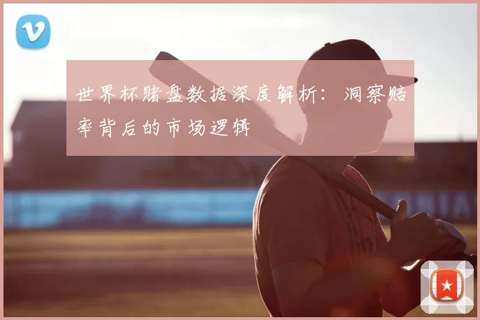 世界杯赌盘数据深度解析:洞察赔率背后的市场逻辑