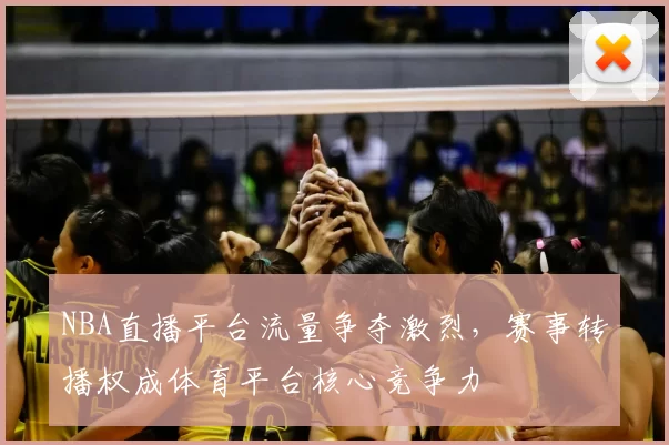 NBA直播平台流量争夺激烈，赛事转播权成体育平台核心竞争力