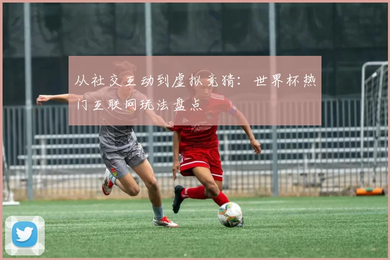 从社交互动到虚拟竞猜:世界杯热门互联网玩法盘点