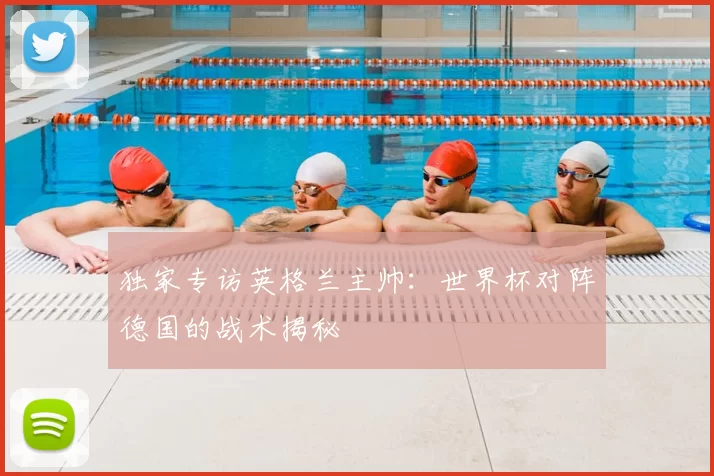 独家专访英格兰主帅:世界杯对阵德国的战术揭秘