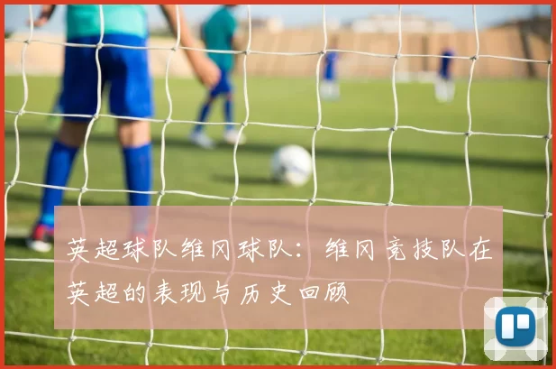 英超球队维冈球队：维冈竞技队在英超的表现与历史回顾