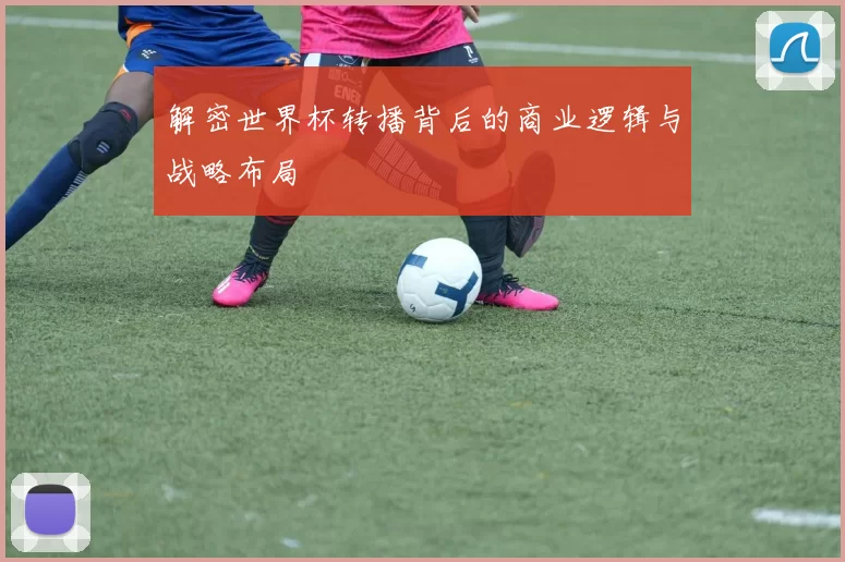 解密世界杯转播背后的商业逻辑与战略布局