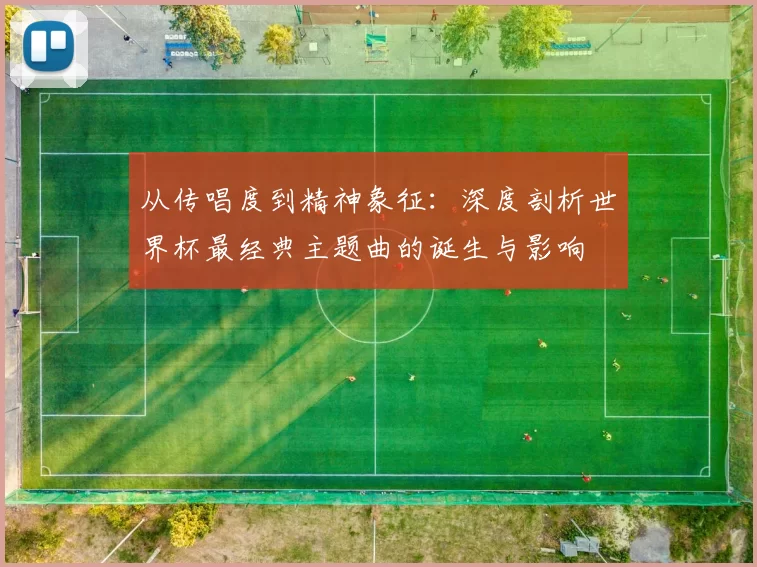 从传唱度到精神象征:深度剖析世界杯最经典主题曲的诞生与影响