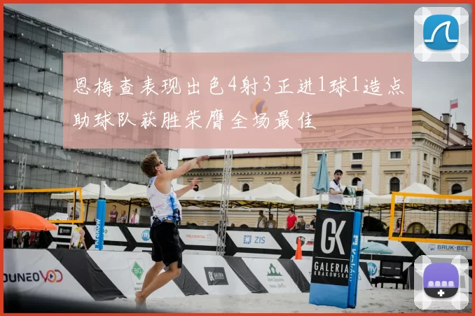 恩梅查表现出色4射3正进1球1造点助球队获胜荣膺全场最佳