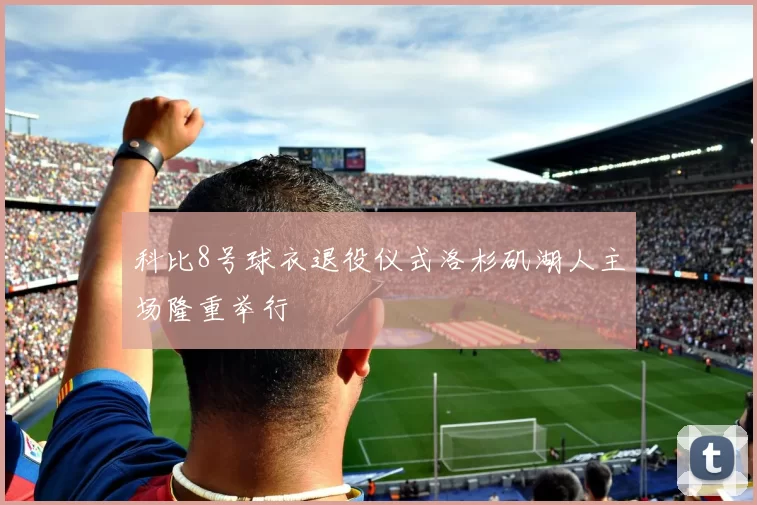 科比8号球衣退役仪式洛杉矶湖人主场隆重举行