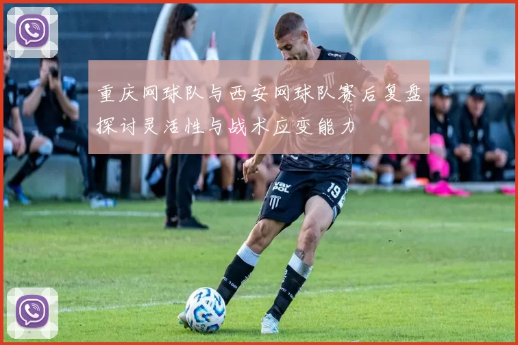 重庆网球队与西安网球队赛后复盘探讨灵活性与战术应变能力