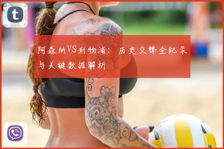阿森纳VS利物浦:历史交锋全纪录与关键数据解析