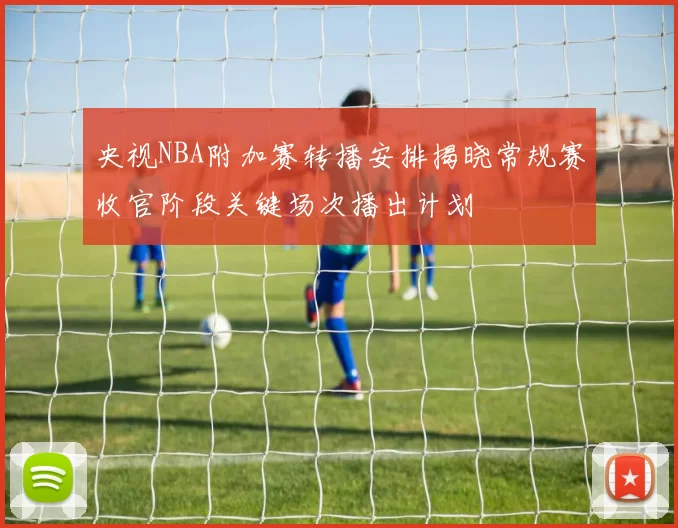 央视NBA附加赛转播安排揭晓常规赛收官阶段关键场次播出计划