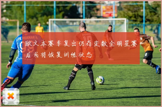 欧文本赛季复出仍存变数全明星赛后或将恢复训练状态