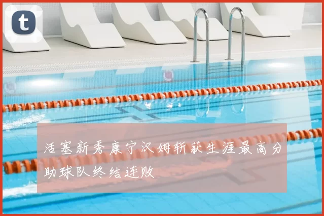 活塞新秀康宁汉姆斩获生涯最高分助球队终结连败