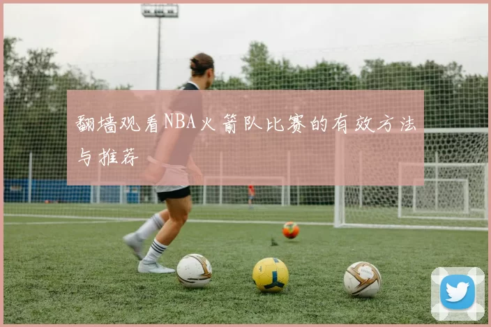 翻墙观看NBA火箭队比赛的有效方法与推荐