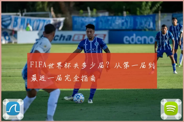 FIFA世界杯共多少届？从第一届到最近一届完全指南