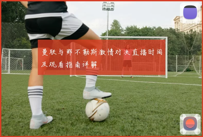 曼联与那不勒斯激情对决直播时间及观看指南详解