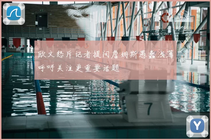 欧文怒斥记者提问詹姆斯愚蠢浅薄呼吁关注更重要话题