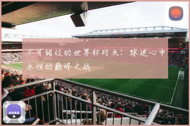 不可错过的世界杯对决:球迷心中永恒的巅峰之战