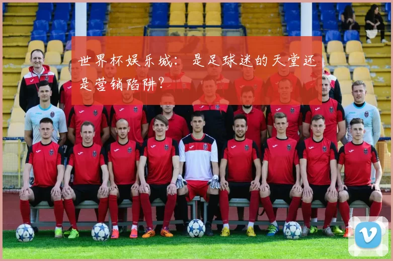 世界杯娱乐城：是足球迷的天堂还是营销陷阱？