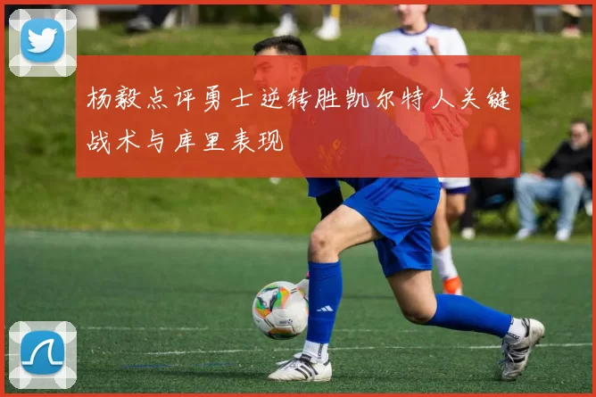 杨毅点评勇士逆转胜凯尔特人关键战术与库里表现