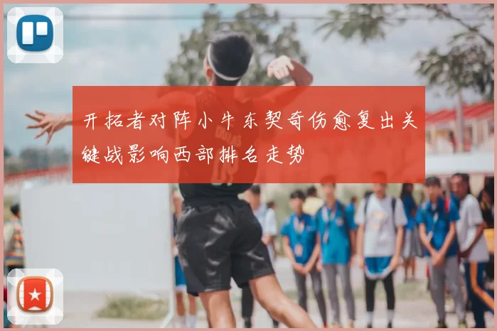 开拓者对阵小牛东契奇伤愈复出关键战影响西部排名走势