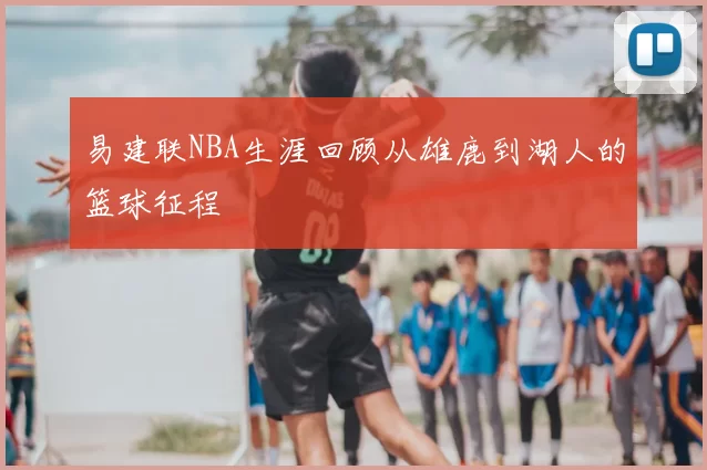 易建联NBA生涯回顾从雄鹿到湖人的篮球征程