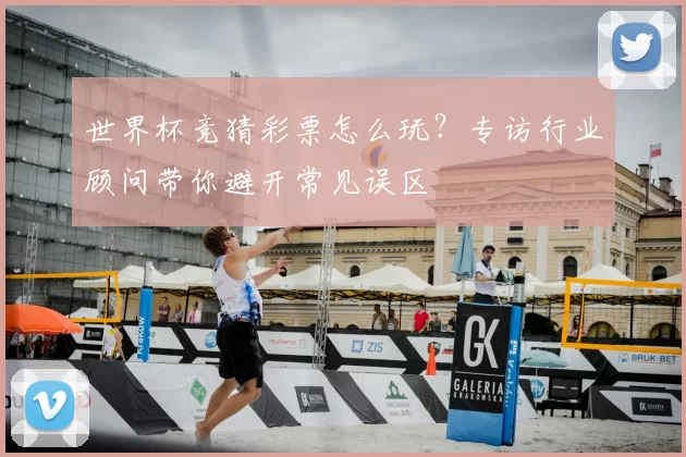 世界杯竞猜彩票怎么玩？专访行业顾问带你避开常见误区