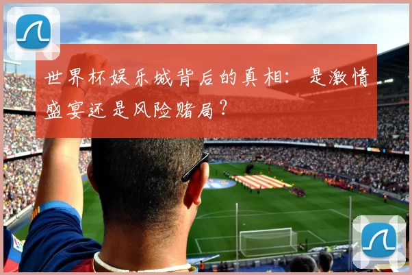 世界杯娱乐城背后的真相：是激情盛宴还是风险赌局？