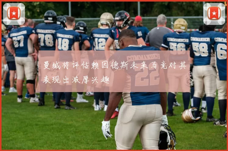 曼城将评估赖因德斯未来马竞对其表现出浓厚兴趣