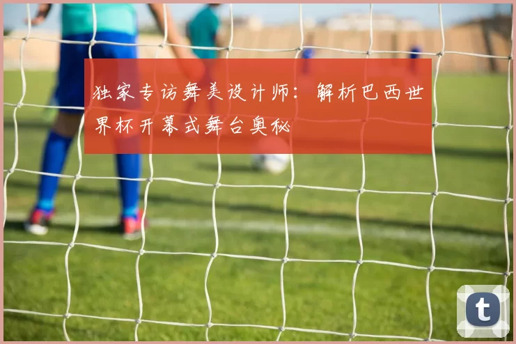 独家专访舞美设计师：解析巴西世界杯开幕式舞台奥秘