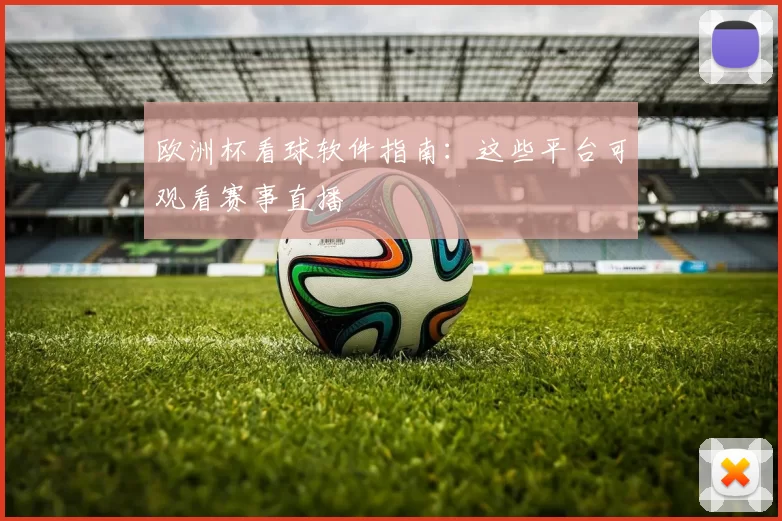 欧洲杯看球软件指南:这些平台可观看赛事直播