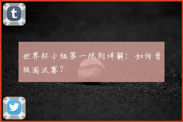 世界杯小组第一规则详解:如何晋级淘汰赛?