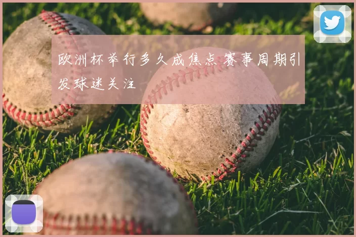 欧洲杯举行多久成焦点 赛事周期引发球迷关注