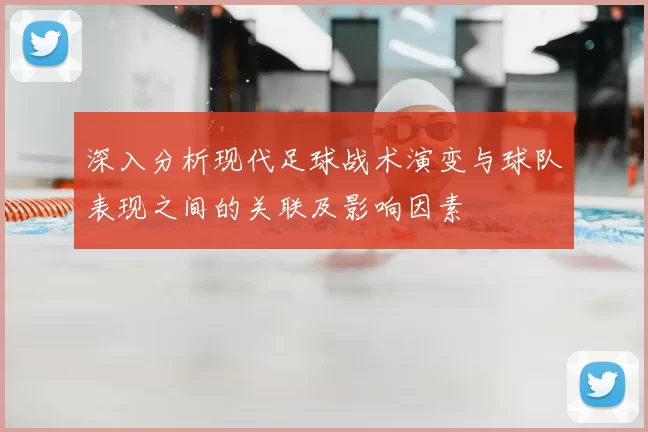深入分析现代足球战术演变与球队表现之间的关联及影响因素