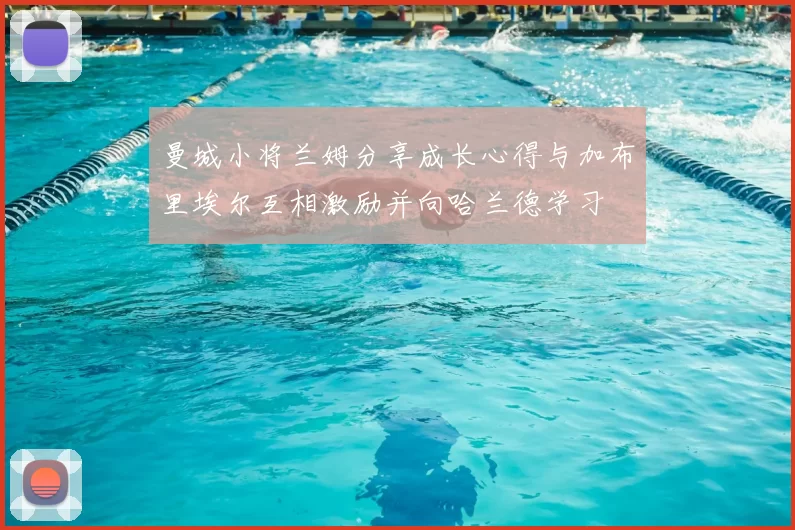 曼城小将兰姆分享成长心得与加布里埃尔互相激励并向哈兰德学习