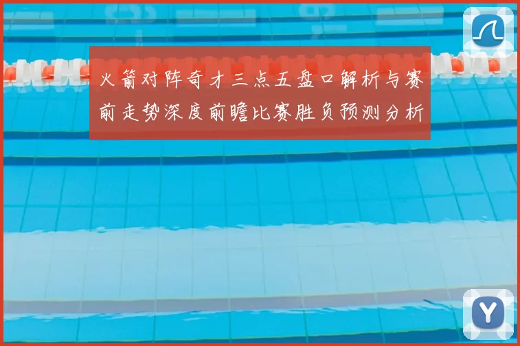 火箭对阵奇才三点五盘口解析与赛前走势深度前瞻比赛胜负预测分析