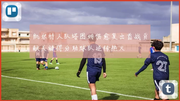 凯尔特人队塔图姆伤愈复出首战贡献关键得分助球队逆转热火