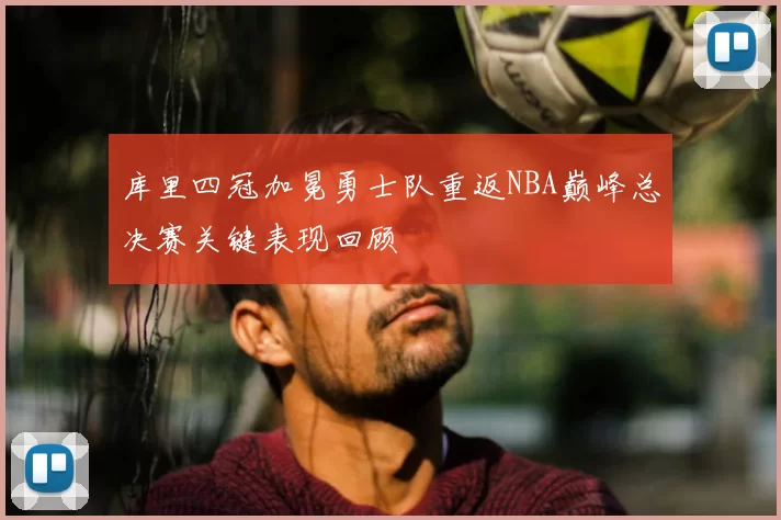 库里四冠加冕勇士队重返NBA巅峰总决赛关键表现回顾