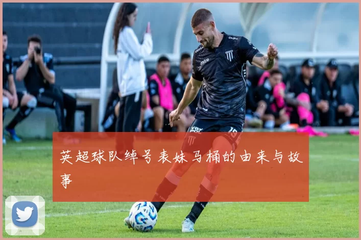 英超球队绰号表妹马桶的由来与故事