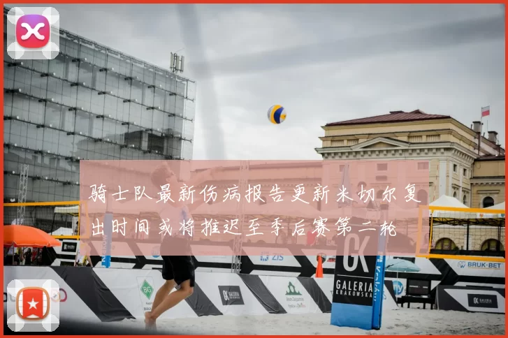 骑士队最新伤病报告更新米切尔复出时间或将推迟至季后赛第二轮