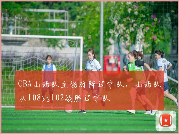 CBA山西队主场对阵辽宁队，山西队以108比102战胜辽宁队
