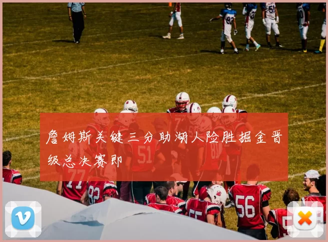 詹姆斯关键三分助湖人险胜掘金晋级总决赛即
