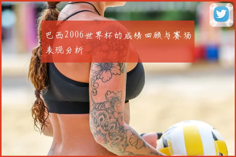 巴西2006世界杯的成绩回顾与赛场表现分析