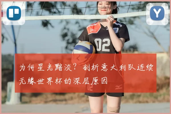 为何星光黯淡？剖析意大利队连续无缘世界杯的深层原因